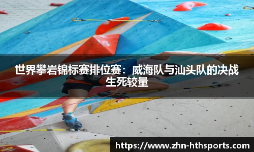 世界攀岩锦标赛排位赛:威海队与汕头队的决战生死较量