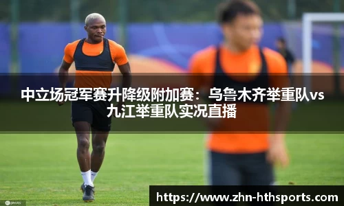 中立场冠军赛升降级附加赛:乌鲁木齐举重队vs九江举重队实况直播